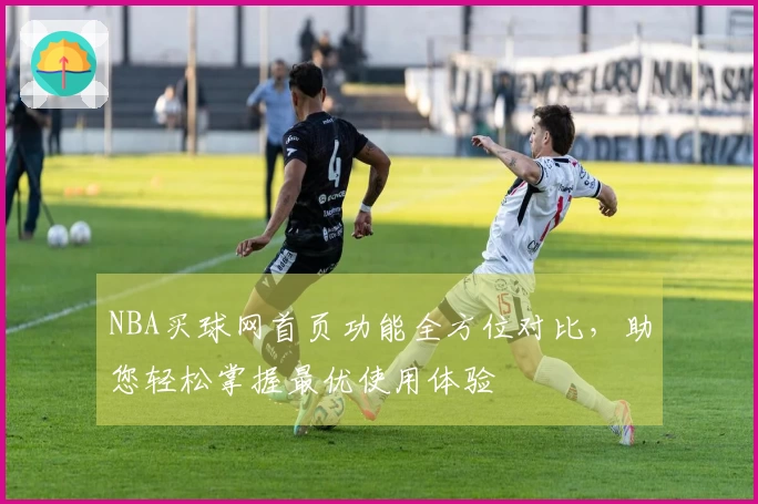 NBA买球网首页功能全方位对比，助您轻松掌握最优使用体验