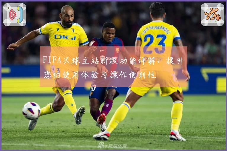 FIFA买球主站新版功能详解，提升您的使用体验与操作便利性