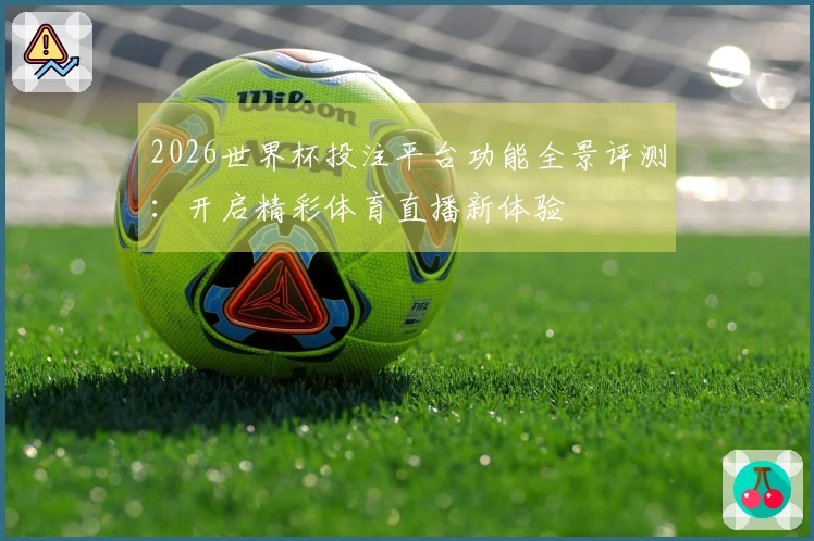 2026世界杯投注平台功能全景评测：开启精彩体育直播新体验