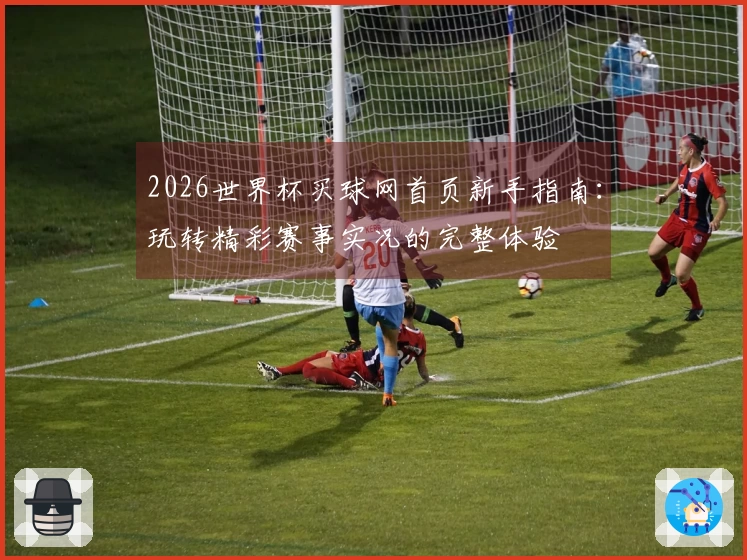 2026世界杯买球网首页新手指南：玩转精彩赛事实况的完整体验