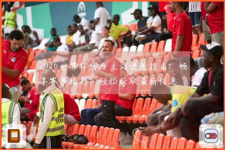 2026世界杯官方主站使用指南：畅享赛事精彩，轻松获取最新信息