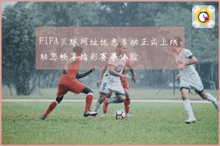 FIFA买球网址优惠活动正式上线，助您畅享精彩赛事体验